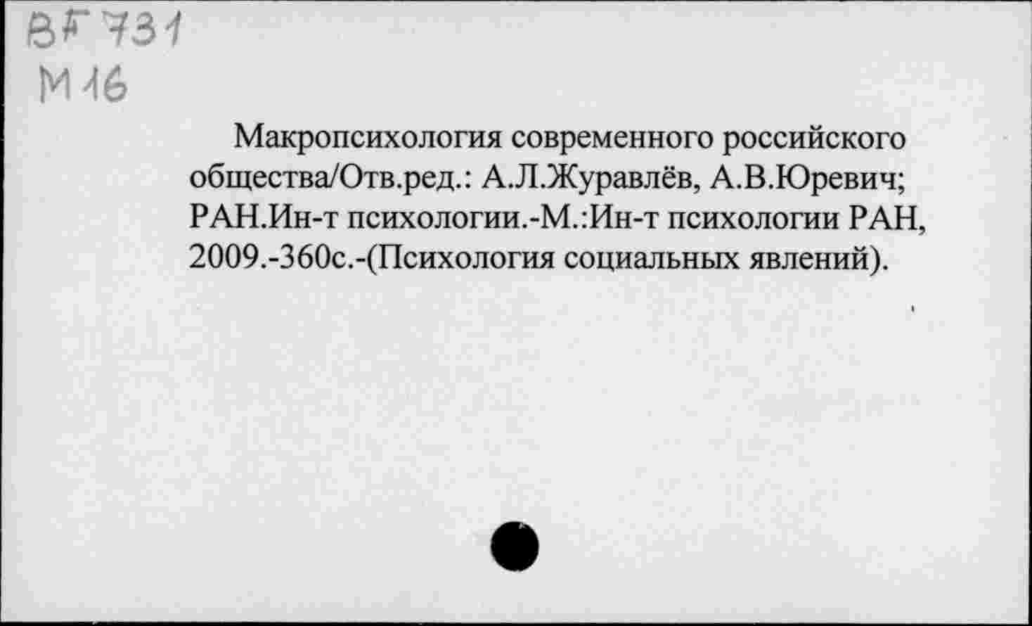 ﻿&гуз1
М46
Макропсихология современного российского общества/Отв.ред.: А.Л.Журавлёв, А.В.Юревич; РАН.Ин-т психологии.-М.:Ин-т психологии РАН, 2009.-360с.-(Психология социальных явлений).